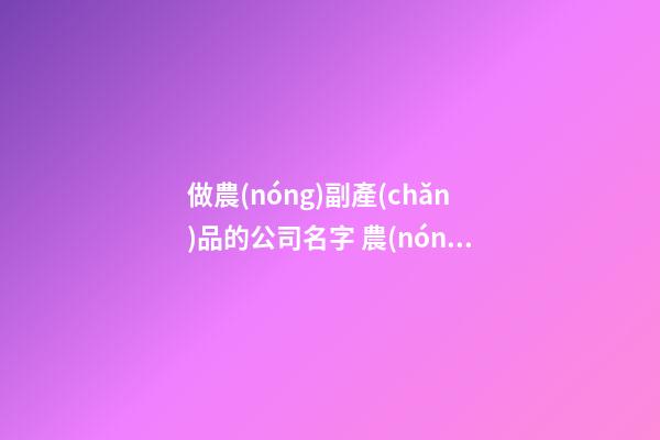 做農(nóng)副產(chǎn)品的公司名字 農(nóng)產(chǎn)品公司起什么名字好